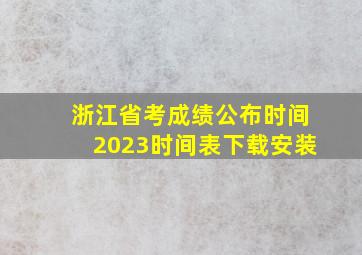 浙江省考成绩公布时间2023时间表下载安装