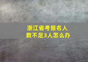 浙江省考报名人数不足3人怎么办