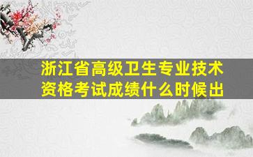 浙江省高级卫生专业技术资格考试成绩什么时候出