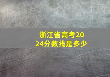 浙江省高考2024分数线是多少