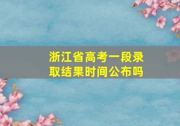 浙江省高考一段录取结果时间公布吗