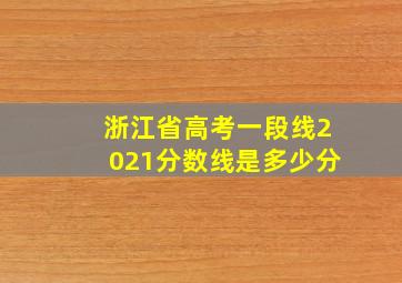 浙江省高考一段线2021分数线是多少分