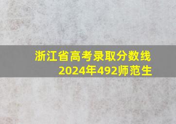 浙江省高考录取分数线2024年492师范生