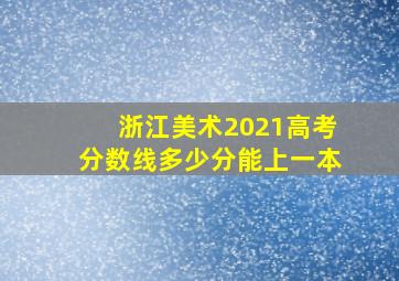 浙江美术2021高考分数线多少分能上一本