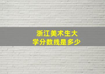 浙江美术生大学分数线是多少