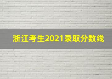 浙江考生2021录取分数线