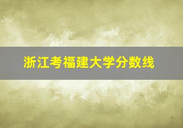 浙江考福建大学分数线