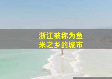 浙江被称为鱼米之乡的城市