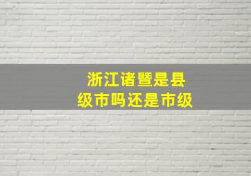 浙江诸暨是县级市吗还是市级