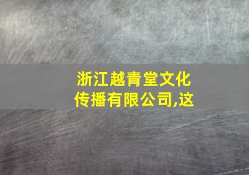 浙江越青堂文化传播有限公司,这