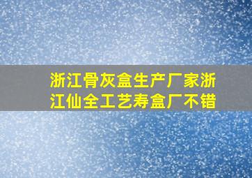 浙江骨灰盒生产厂家浙江仙全工艺寿盒厂不错