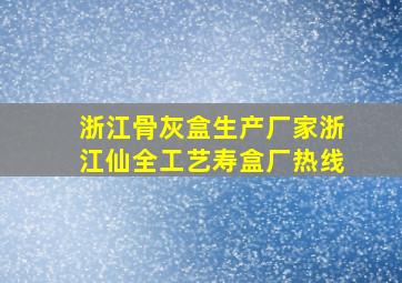 浙江骨灰盒生产厂家浙江仙全工艺寿盒厂热线