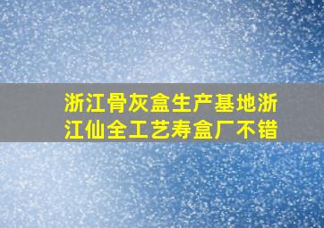 浙江骨灰盒生产基地浙江仙全工艺寿盒厂不错