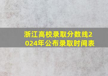 浙江高校录取分数线2024年公布录取时间表