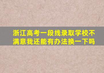 浙江高考一段线录取学校不满意我还能有办法换一下吗