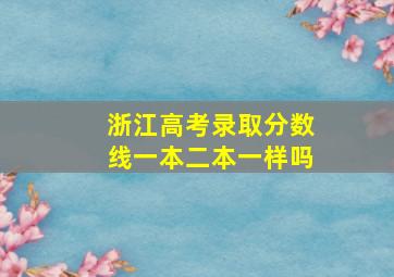 浙江高考录取分数线一本二本一样吗