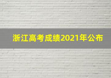 浙江高考成绩2021年公布