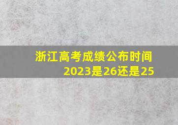 浙江高考成绩公布时间2023是26还是25