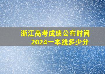 浙江高考成绩公布时间2024一本线多少分