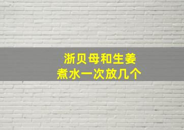 浙贝母和生姜煮水一次放几个