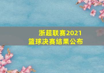 浙超联赛2021篮球决赛结果公布