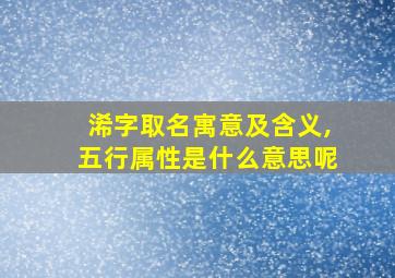 浠字取名寓意及含义,五行属性是什么意思呢