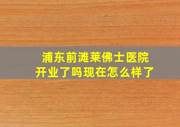 浦东前滩莱佛士医院开业了吗现在怎么样了