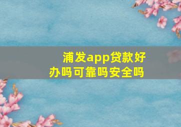 浦发app贷款好办吗可靠吗安全吗