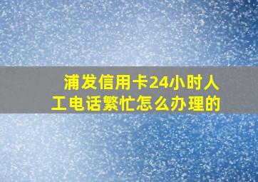 浦发信用卡24小时人工电话繁忙怎么办理的