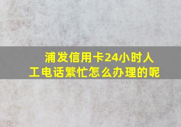 浦发信用卡24小时人工电话繁忙怎么办理的呢