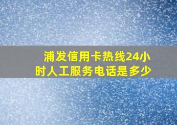 浦发信用卡热线24小时人工服务电话是多少