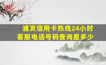 浦发信用卡热线24小时客服电话号码查询是多少