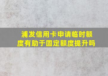 浦发信用卡申请临时额度有助于固定额度提升吗