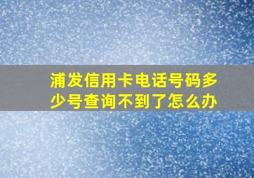 浦发信用卡电话号码多少号查询不到了怎么办