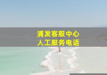 浦发客服中心人工服务电话