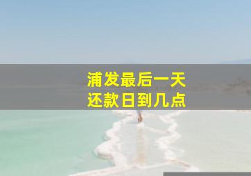 浦发最后一天还款日到几点