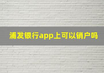 浦发银行app上可以销户吗