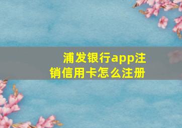 浦发银行app注销信用卡怎么注册