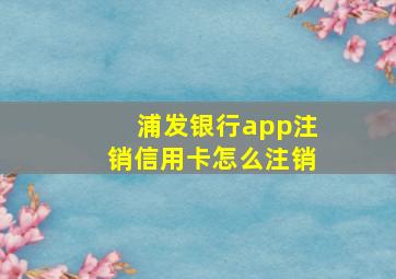 浦发银行app注销信用卡怎么注销