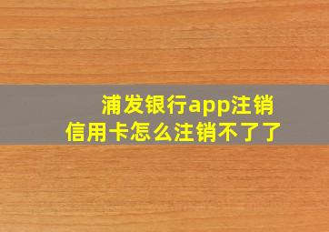 浦发银行app注销信用卡怎么注销不了了