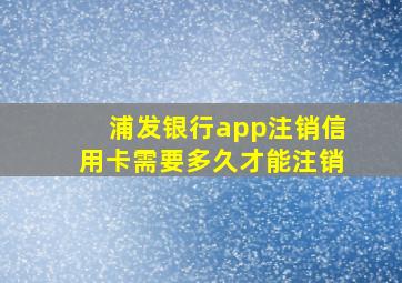 浦发银行app注销信用卡需要多久才能注销