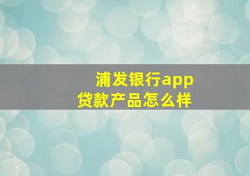 浦发银行app贷款产品怎么样