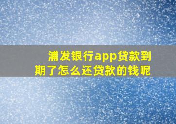 浦发银行app贷款到期了怎么还贷款的钱呢