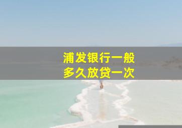 浦发银行一般多久放贷一次