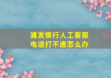 浦发银行人工客服电话打不通怎么办