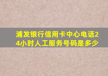 浦发银行信用卡中心电话24小时人工服务号码是多少