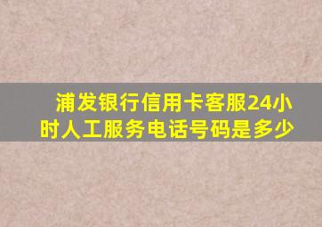 浦发银行信用卡客服24小时人工服务电话号码是多少