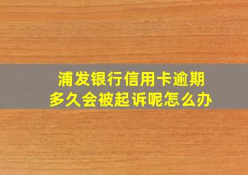 浦发银行信用卡逾期多久会被起诉呢怎么办