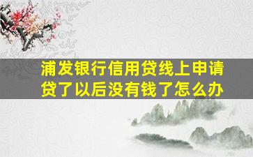 浦发银行信用贷线上申请贷了以后没有钱了怎么办