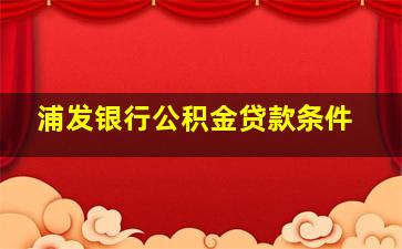 浦发银行公积金贷款条件